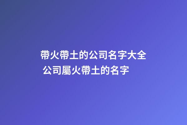帶火帶土的公司名字大全 公司屬火帶土的名字-第1張-公司起名-玄機派